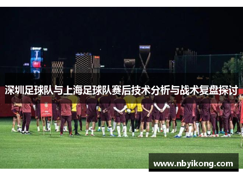 深圳足球队与上海足球队赛后技术分析与战术复盘探讨