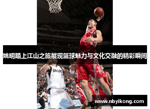 姚明踏上江山之旅展现篮球魅力与文化交融的精彩瞬间