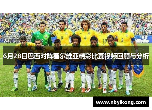 6月28日巴西对阵塞尔维亚精彩比赛视频回顾与分析