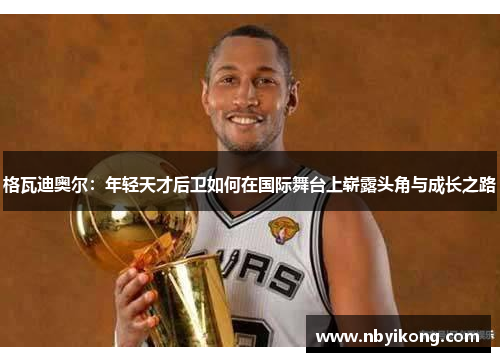 格瓦迪奥尔：年轻天才后卫如何在国际舞台上崭露头角与成长之路